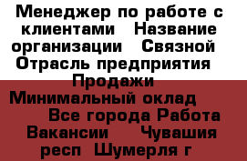 Менеджер по работе с клиентами › Название организации ­ Связной › Отрасль предприятия ­ Продажи › Минимальный оклад ­ 31 500 - Все города Работа » Вакансии   . Чувашия респ.,Шумерля г.